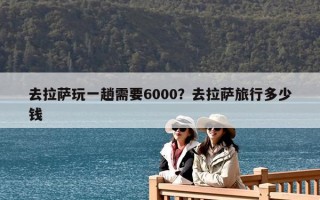 去拉薩玩一趟需要6000？去拉薩旅行多少錢