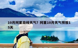 10月阿里南線天氣？阿里10月天氣預報15天