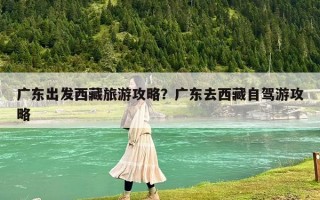 廣東出發西藏旅游攻略？廣東去西藏自駕游攻略