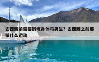 去西藏前需要鍛煉身體嗎男生?去西藏之前要做什么運動 去西藏前需要鍛煉身體嗎男生?去西藏之前要做什么運動