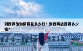 到西藏旅游需要花多少錢？到西藏旅游要多少錢?