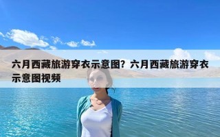 六月西藏旅游穿衣示意圖？六月西藏旅游穿衣示意圖視頻