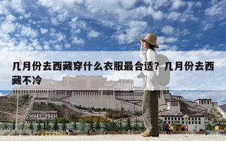 幾月份去西藏穿什么衣服最合適？幾月份去西藏不冷