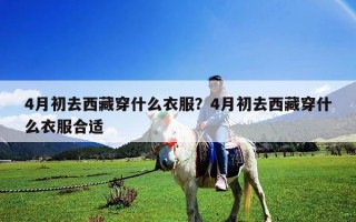 4月初去西藏穿什么衣服？4月初去西藏穿什么衣服合適