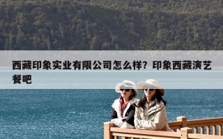 西藏印象實(shí)業(yè)有限公司怎么樣？印象西藏演藝餐吧