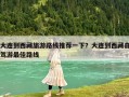 大連到西藏旅游路線推薦一下？大連到西藏自駕游最佳路線