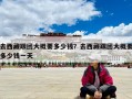 去西藏跟團大概要多少錢？去西藏跟團大概要多少錢一天
