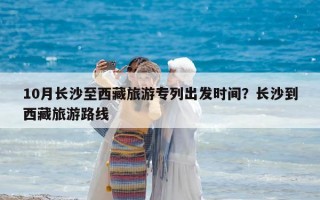 10月長沙至西藏旅游專列出發時間？長沙到西藏旅游路線