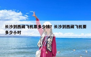 長(zhǎng)沙到西藏飛機(jī)票多少錢？長(zhǎng)沙到西藏飛機(jī)要多少小時(shí)