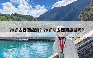 70歲去西藏旅游？70歲能去西藏旅游嗎?