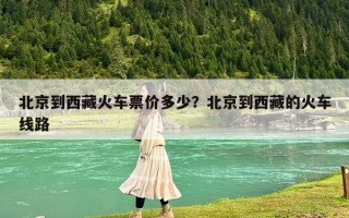 北京到西藏火車票價多少？北京到西藏的火車線路
