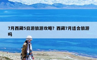 7月西藏5日游旅游攻略？西藏7月適合旅游嗎