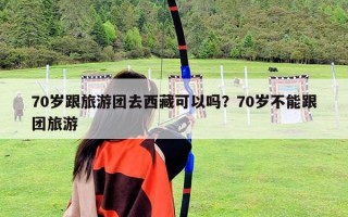 70歲跟旅游團去西藏可以嗎？70歲不能跟團旅游