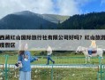 西藏紅山國際旅行社有限公司好嗎？紅山旅游度假區