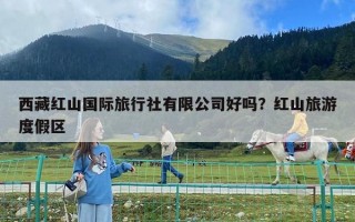 西藏紅山國(guó)際旅行社有限公司好嗎？紅山旅游度假區(qū)
