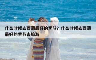 什么時候去西藏最好的季節？什么時候去西藏最好的季節去旅游