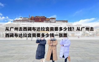 從廣州去西藏布達拉宮需要多少錢？從廣州去西藏布達拉宮需要多少錢一張票