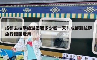 成都去拉薩旅游團要多少錢一天？成都到拉薩旅行跟團費用