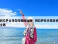 到拉薩當地怎樣報團旅游？到拉薩報團旅游多少錢