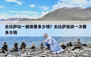 去拉薩玩一圈需要多少錢？去拉薩旅游一次要多少錢