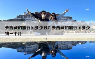 去西藏的旅行團多少錢？去西藏的旅行團多少錢一個月