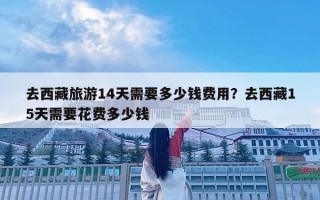 去西藏旅游14天需要多少錢費用？去西藏15天需要花費多少錢