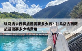 駐馬店去西藏旅游需要多少錢？駐馬店去西藏旅游需要多少錢費用