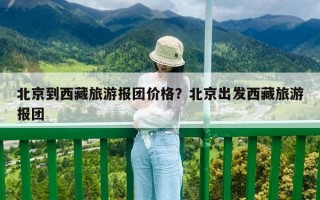 北京到西藏旅游報團價格？北京出發西藏旅游報團