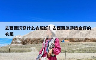 去西藏玩穿什么衣服好？去西藏旅游適合穿的衣服