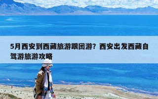 5月西安到西藏旅游跟團游？西安出發西藏自駕游旅游攻略