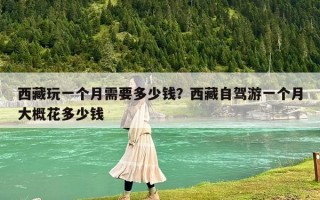 西藏玩一個月需要多少錢？西藏自駕游一個月大概花多少錢