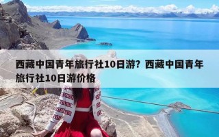 西藏中國青年旅行社10日游？西藏中國青年旅行社10日游價格