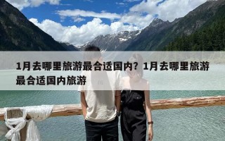 1月去哪里旅游最合適國內？1月去哪里旅游最合適國內旅游