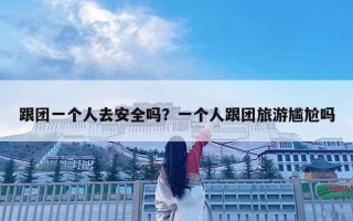 跟團(tuán)一個人去安全嗎？一個人跟團(tuán)旅游尷尬嗎