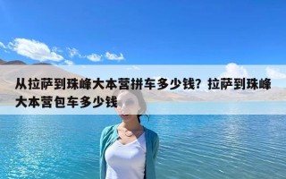 從拉薩到珠峰大本營拼車多少錢？拉薩到珠峰大本營包車多少錢