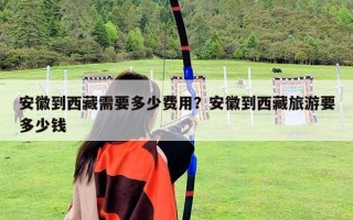 安徽到西藏需要多少費(fèi)用？安徽到西藏旅游要多少錢