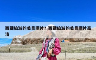 西藏旅游的美景圖片？西藏旅游的美景圖片高清