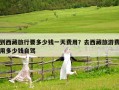 到西藏旅行要多少錢一天費用？去西藏旅游費用多少錢自駕
