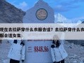 現在去拉薩穿什么衣服合適？去拉薩穿什么衣服合適女生