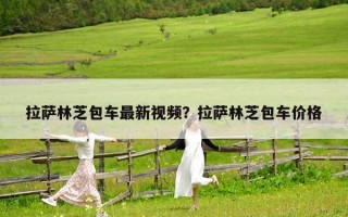 拉薩林芝包車最新視頻？拉薩林芝包車價格