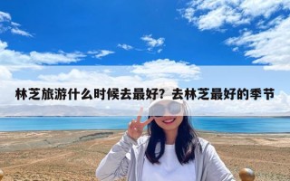 林芝旅游什么時候去最好？去林芝最好的季節