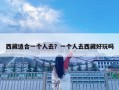 西藏適合一個人去？一個人去西藏好玩嗎