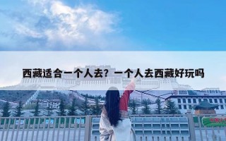 西藏適合一個人去？一個人去西藏好玩嗎