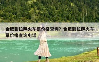 合肥到拉薩火車票價格查詢？合肥到拉薩火車票價格查詢電話