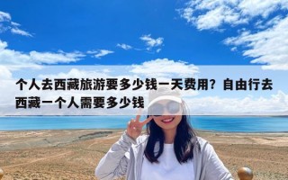 個(gè)人去西藏旅游要多少錢(qián)一天費(fèi)用？自由行去西藏一個(gè)人需要多少錢(qián)