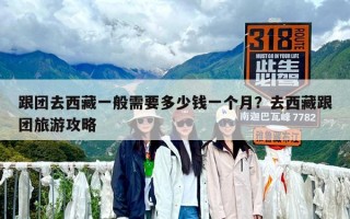 跟團去西藏一般需要多少錢一個月？去西藏跟團旅游攻略