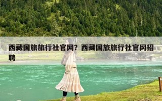 西藏國(guó)旅旅行社官網(wǎng)？西藏國(guó)旅旅行社官網(wǎng)招聘