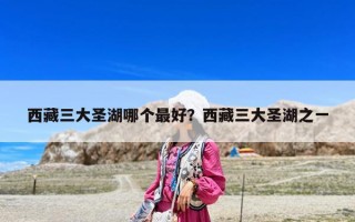 西藏三大圣湖哪個最好？西藏三大圣湖之一