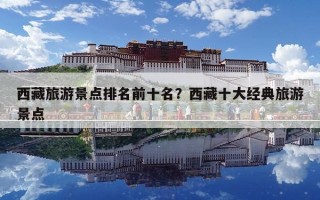 西藏旅游景點(diǎn)排名前十名？西藏十大經(jīng)典旅游景點(diǎn)