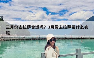 三月份去拉薩合適嗎？3月份去拉薩帶什么衣服